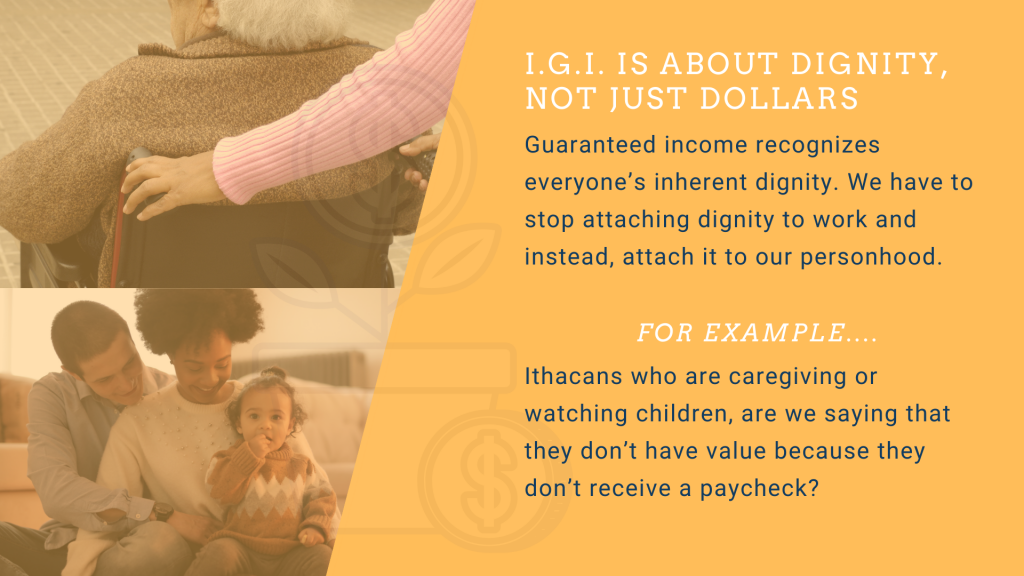 Ithaca Guaranteed Income is about dignity, not dollars.  We have to stop attaching dignity to work and instead, attach it to our personhood.  Are you saying that caregivers don't have value because they don't receive a paycheck?